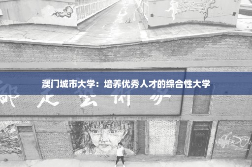 澳门城市大学：培养优秀人才的综合性大学