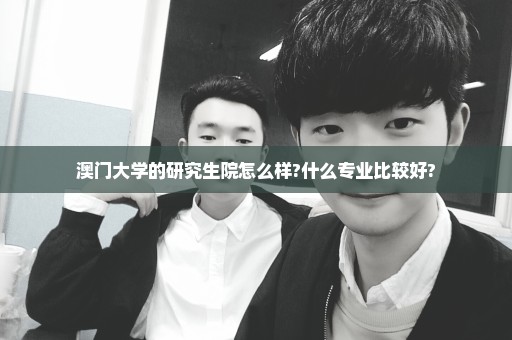澳门大学的研究生院怎么样?什么专业比较好?