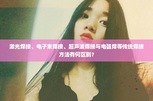 激光焊接、电子束焊接、超声波焊接与电弧焊等传统焊接方法有何区别？
