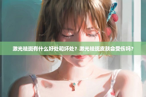 激光祛斑有什么好处和坏处？激光祛斑皮肤会受伤吗？