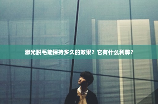 激光脱毛能保持多久的效果？它有什么利弊？