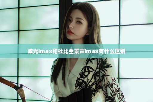 激光imax和杜比全景声imax有什么区别