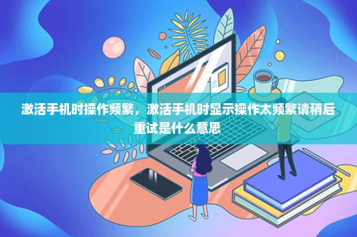 激活手机时操作频繁，激活手机时显示操作太频繁请稍后重试是什么意思 