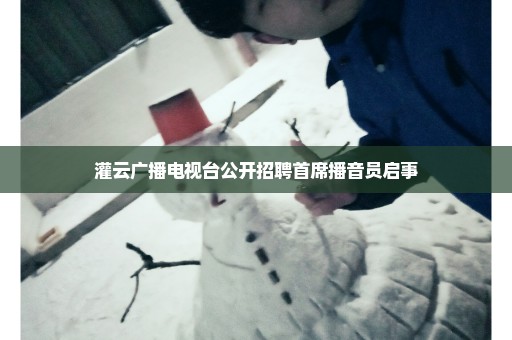 灌云广播电视台公开招聘首席播音员启事