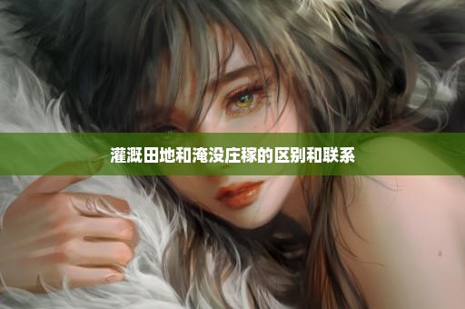 灌溉田地和淹没庄稼的区别和联系