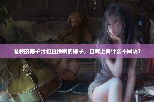 灌装的椰子汁和直接喝的椰子，口味上有什么不同呢？