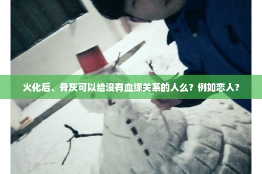 火化后、骨灰可以给没有血缘关系的人么？例如恋人？