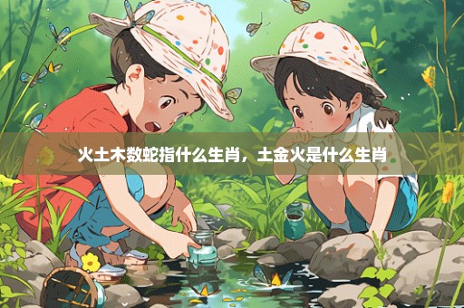 火土木数蛇指什么生肖，土金火是什么生肖