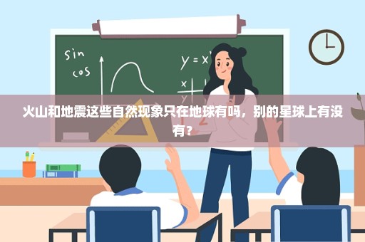 火山和地震这些自然现象只在地球有吗，别的星球上有没有？