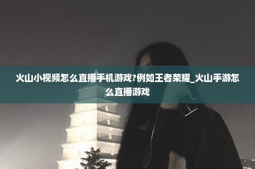 火山小视频怎么直播手机游戏?例如王者荣耀_火山手游怎么直播游戏