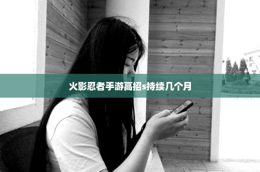 火影忍者手游高招s持续几个月