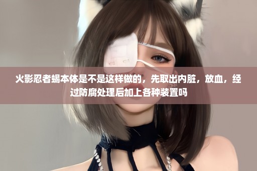火影忍者蝎本体是不是这样做的，先取出内脏，放血，经过防腐处理后加上各种装置吗