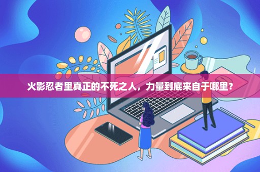 火影忍者里真正的不死之人，力量到底来自于哪里？