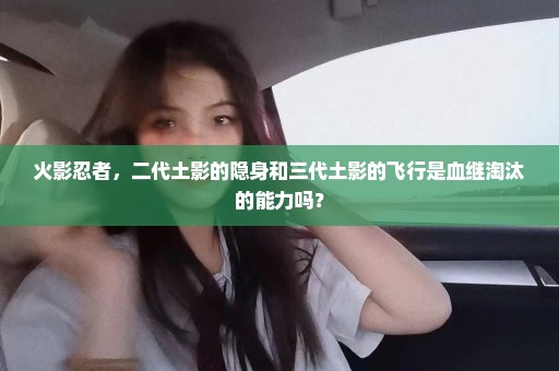 火影忍者，二代土影的隐身和三代土影的飞行是血继淘汰的能力吗？