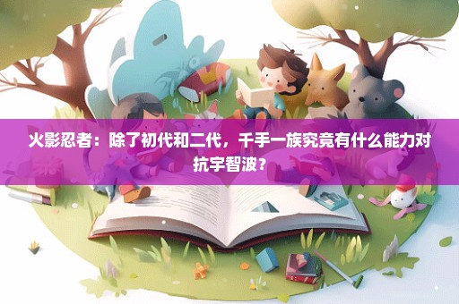 火影忍者：除了初代和二代，千手一族究竟有什么能力对抗宇智波？