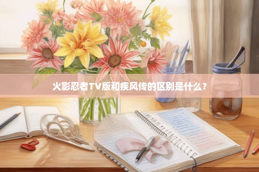 火影忍者TV版和疾风传的区别是什么？