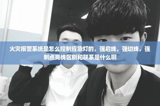 火灾报警系统是怎么控制应急灯的，强启线，强切线，强制点亮线区别和联系是什么啊