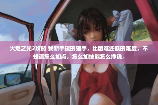 火炬之光2攻略 我新手玩的猎手，比困难还低的难度，不知道怎么加点，怎么加技能怎么挣钱。