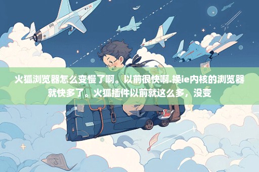 火狐浏览器怎么变慢了啊。以前很快啊.换ie内核的浏览器就快多了。火狐插件以前就这么多，没变