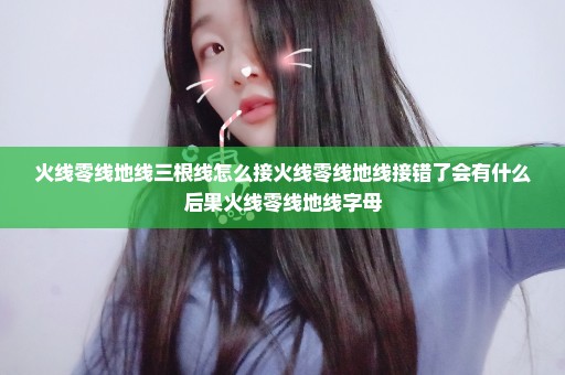火线零线地线三根线怎么接火线零线地线接错了会有什么后果火线零线地线字母