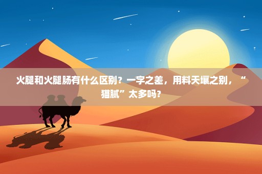 火腿和火腿肠有什么区别？一字之差，用料天壤之别，“猫腻”太多吗？