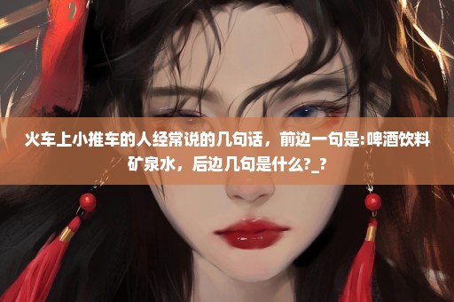 火车上小推车的人经常说的几句话，前边一句是:啤酒饮料矿泉水，后边几句是什么?_?