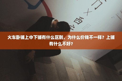 火车卧铺上中下铺有什么区别，为什么价钱不一样？上铺有什么不好？