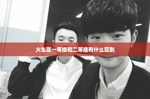 火车票一等座和二等座有什么区别
