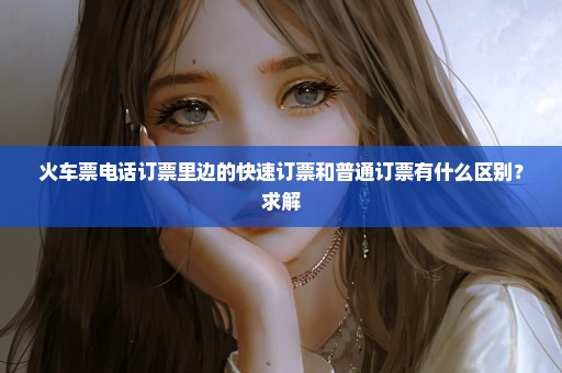 火车票电话订票里边的快速订票和普通订票有什么区别？求解