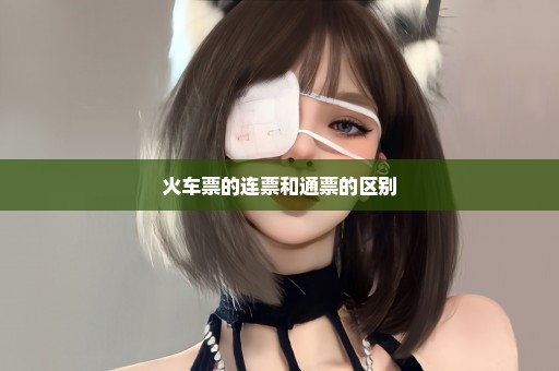 火车票的连票和通票的区别