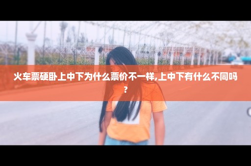火车票硬卧上中下为什么票价不一样,上中下有什么不同吗?