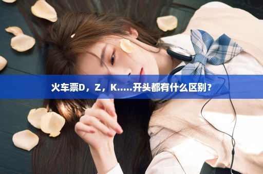 火车票D，Z，K.....开头都有什么区别？