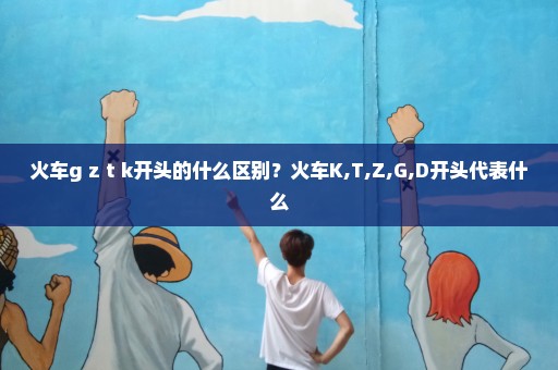 火车g z t k开头的什么区别？火车K,T,Z,G,D开头代表什么