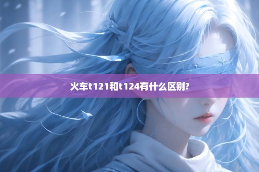 火车t121和t124有什么区别?