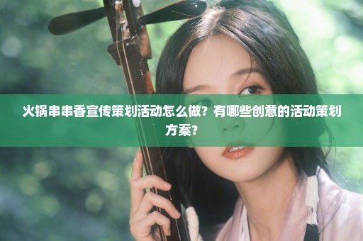火锅串串香宣传策划活动怎么做？有哪些创意的活动策划方案？