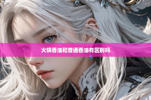 火锅香油和普通香油有区别吗