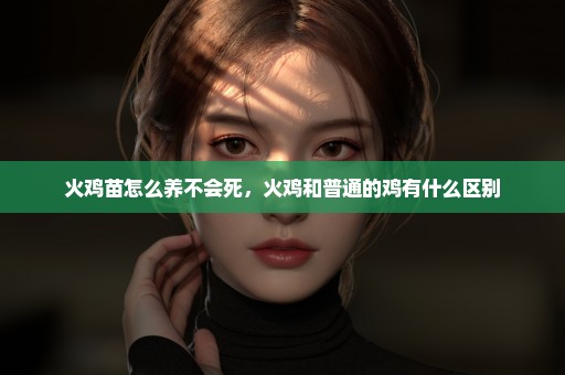 火鸡苗怎么养不会死，火鸡和普通的鸡有什么区别