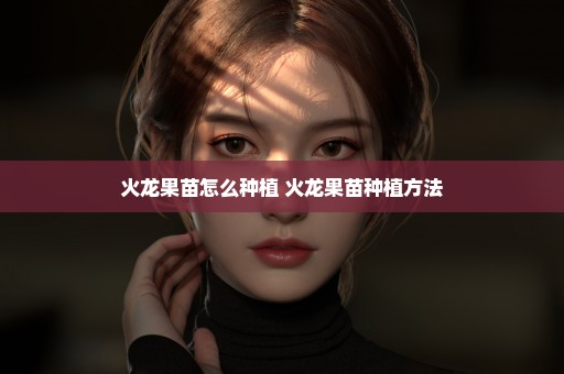 火龙果苗怎么种植 火龙果苗种植方法
