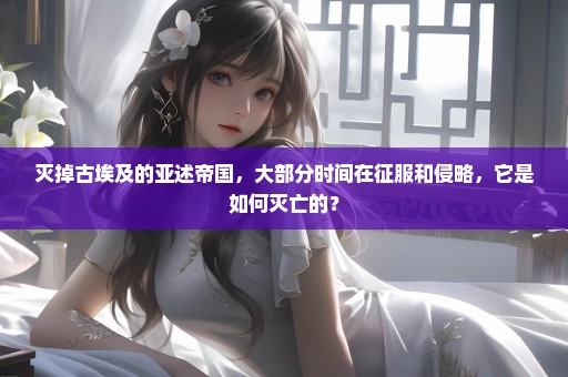 灭掉古埃及的亚述帝国，大部分时间在征服和侵略，它是如何灭亡的？