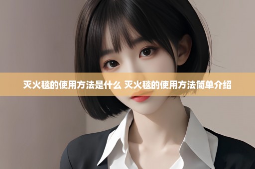 灭火毯的使用方法是什么 灭火毯的使用方法简单介绍