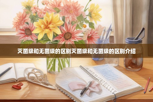 灭菌级和无菌级的区别灭菌级和无菌级的区别介绍