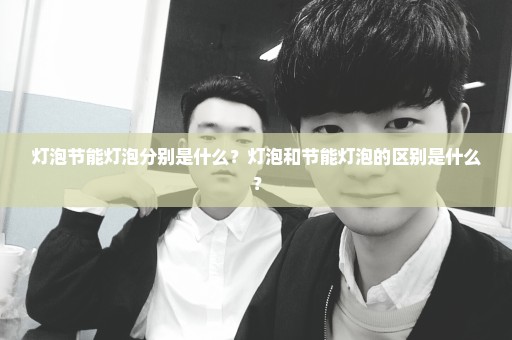 灯泡节能灯泡分别是什么？灯泡和节能灯泡的区别是什么？