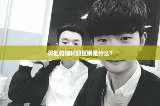 灵柩和棺材的区别是什么？