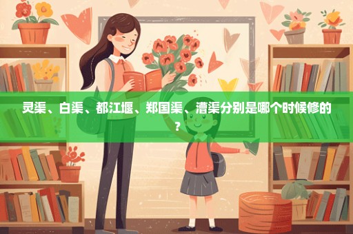 灵渠、白渠、都江堰、郑国渠、漕渠分别是哪个时候修的？