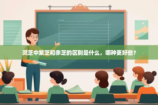 灵芝中紫芝和赤芝的区别是什么，哪种更好些？