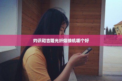 灼识和吉隆光纤熔接机哪个好