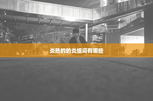 炎热的的炎组词有哪些