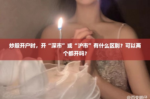炒股开户时，开“深市”或“沪市”有什么区别？可以两个都开吗？