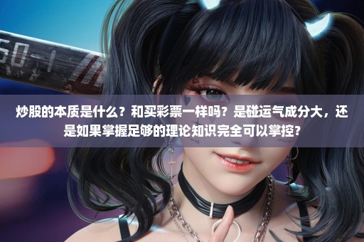 炒股的本质是什么？和买彩票一样吗？是碰运气成分大，还是如果掌握足够的理论知识完全可以掌控？