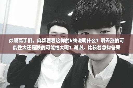 炒股高手们，麻烦看看这样的k线说明什么？明天涨的可能性大还是跌的可能性大呢？谢谢，比较着急找答案